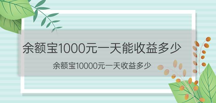 余额宝1000元一天能收益多少(余额宝10000元一天收益多少 有风险吗)